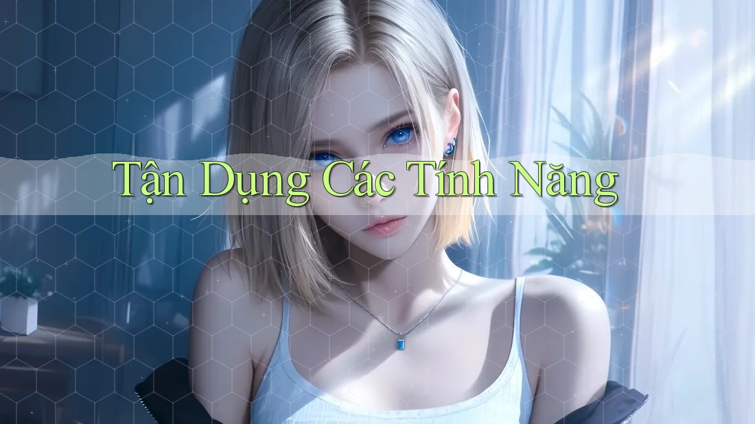 Tận Dụng Các Tính Năng Tận Dụng Các Tính Năng
