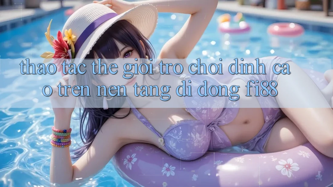 Thao tác thế giới trò chơi đỉnh cao trên nền tảng di động Fi88 Thao tác thế giới trò chơi đỉnh cao trên nền tảng di động Fi88