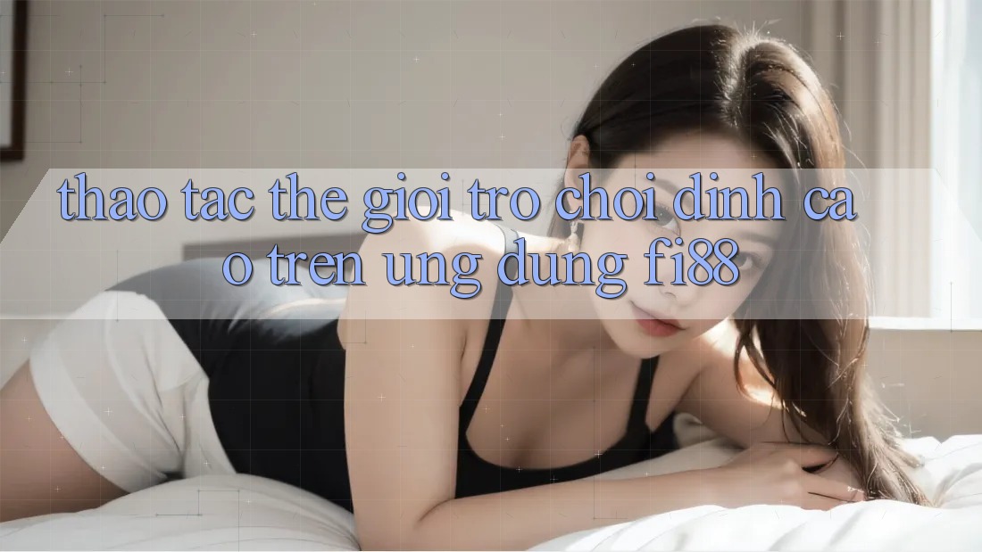 Thao tác thế giới trò chơi đỉnh cao trên ứng dụng Fi88 Thao tác thế giới trò chơi đỉnh cao trên ứng dụng Fi88