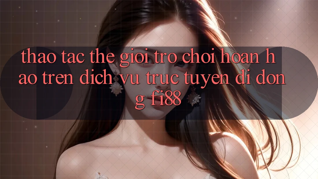 Thao tác thế giới trò chơi hoàn hảo trên dịch vụ trực tuyến di động Fi88 Thao tác thế giới trò chơi hoàn hảo trên dịch vụ trực tuyến di động Fi88