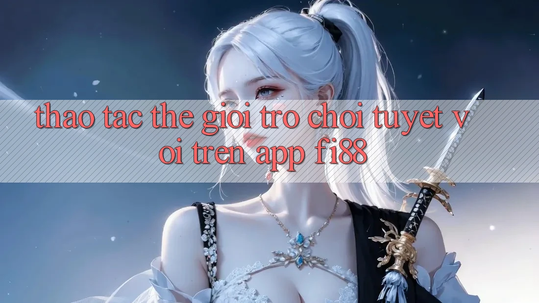 Thao tác thế giới trò chơi tuyệt vời trên app Fi88 Thao tác thế giới trò chơi tuyệt vời trên app Fi88