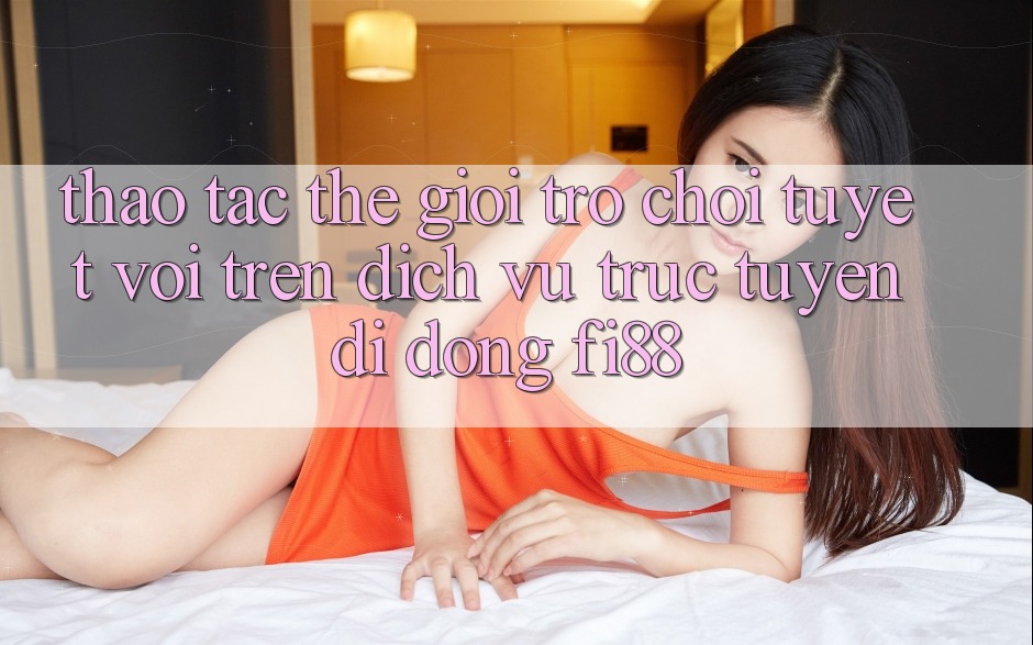 Thao tác thế giới trò chơi tuyệt vời trên dịch vụ trực tuyến di động Fi88