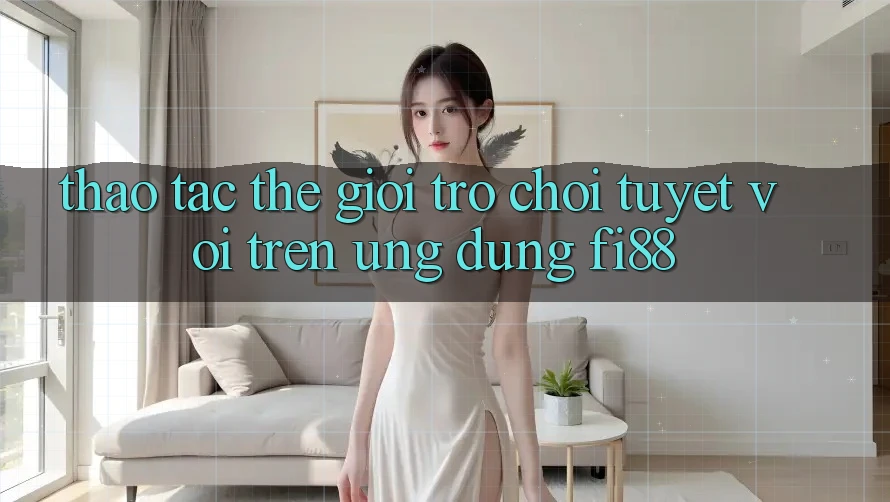 Thao tác thế giới trò chơi tuyệt vời trên ứng dụng Fi88