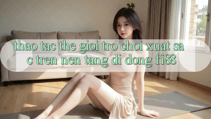 Thao tác thế giới trò chơi xuất sắc trên nền tảng di động Fi88 Thao tác thế giới trò chơi xuất sắc trên nền tảng di động Fi88