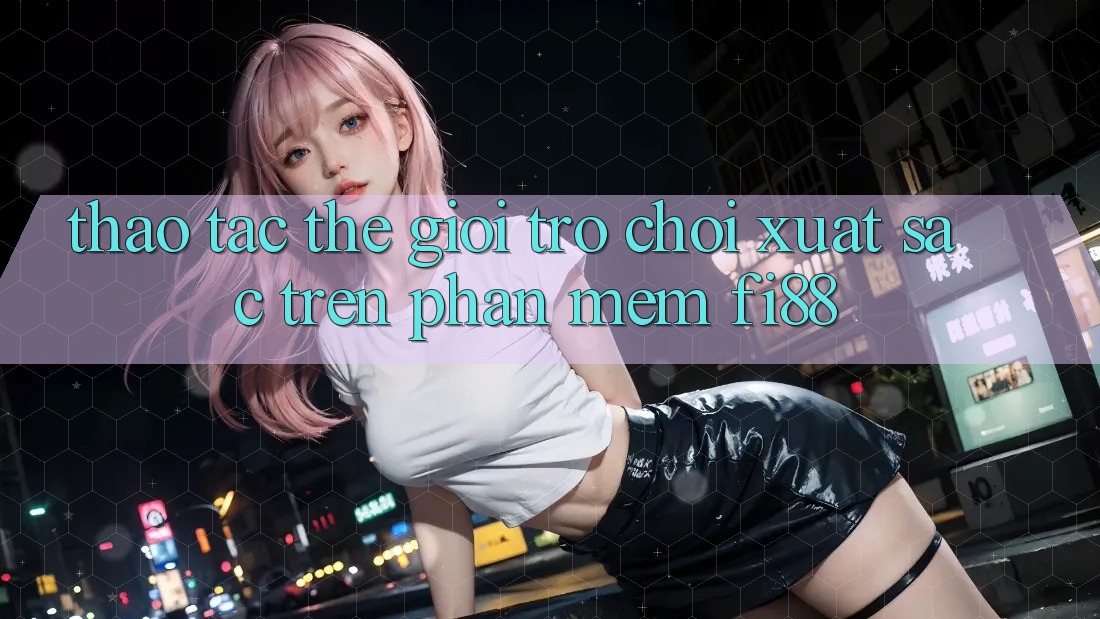 Thao tác thế giới trò chơi xuất sắc trên phần mềm Fi88