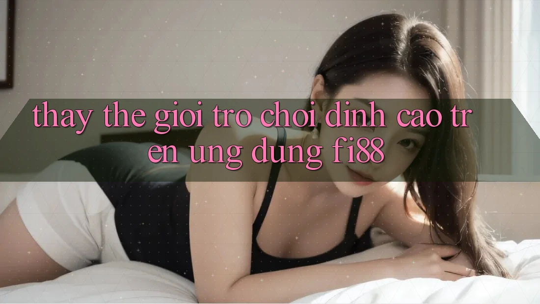 Thấy thế giới trò chơi đỉnh cao trên ứng dụng Fi88 Thấy thế giới trò chơi đỉnh cao trên ứng dụng Fi88