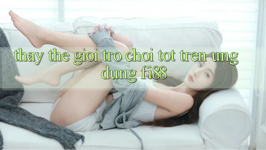 Thấy thế giới trò chơi tốt trên ứng dụng Fi88 Thấy thế giới trò chơi tốt trên ứng dụng Fi88