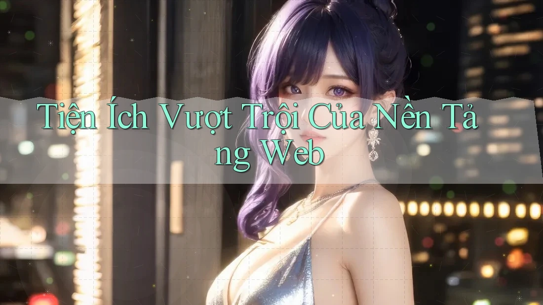Tiện Ích Vượt Trội Của Nền Tảng Web Tiện Ích Vượt Trội Của Nền Tảng Web