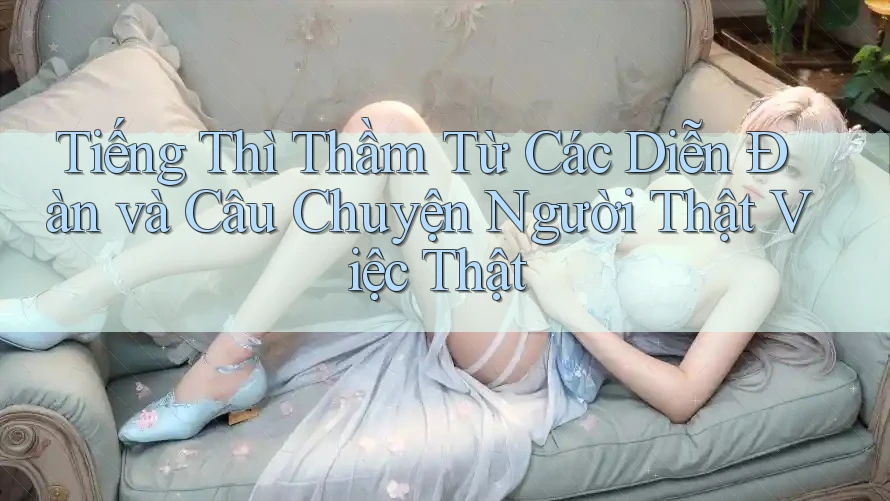 Tiếng Thì Thầm Từ Các Diễn Đàn và Câu Chuyện Người Thật Việc Thật Tiếng Thì Thầm Từ Các Diễn Đàn và Câu Chuyện Người Thật Việc Thật