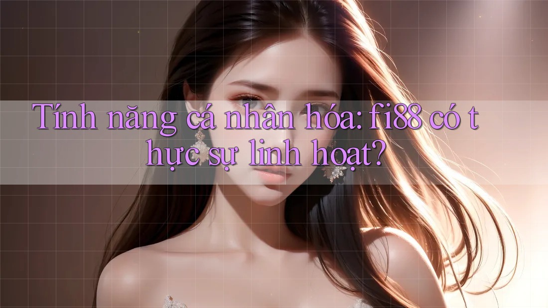 Tính năng cá nhân hóa: fi88 có thực sự linh hoạt? Tính năng cá nhân hóa: fi88 có thực sự linh hoạt?