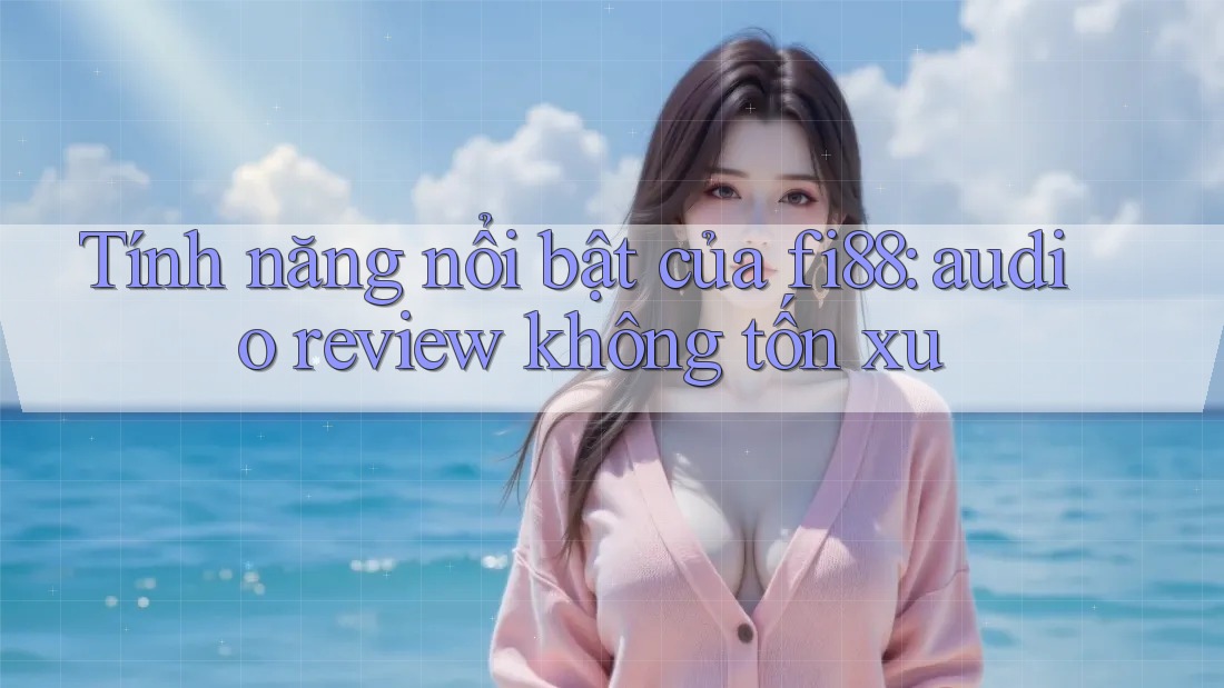 Tính năng nổi bật của fi88: audio review không tốn xu
