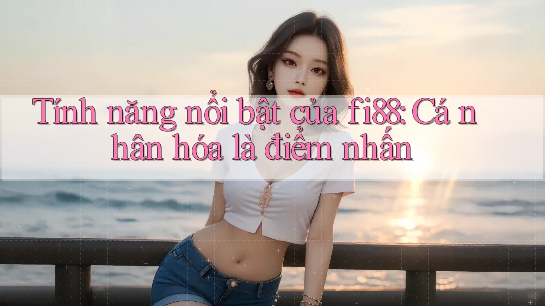 Tính năng nổi bật của fi88: Cá nhân hóa là điểm nhấn Tính năng nổi bật của fi88: Cá nhân hóa là điểm nhấn