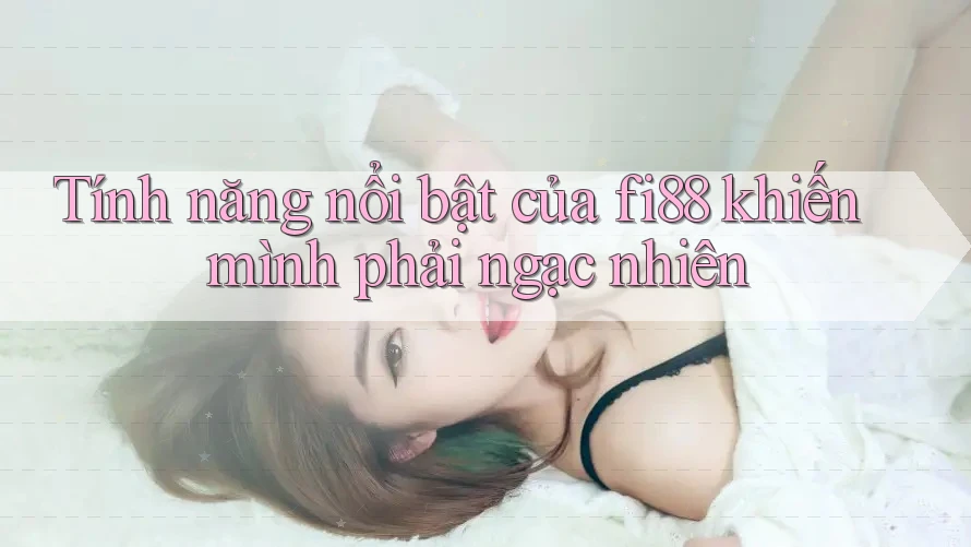 Tính năng nổi bật của fi88 khiến mình phải ngạc nhiên