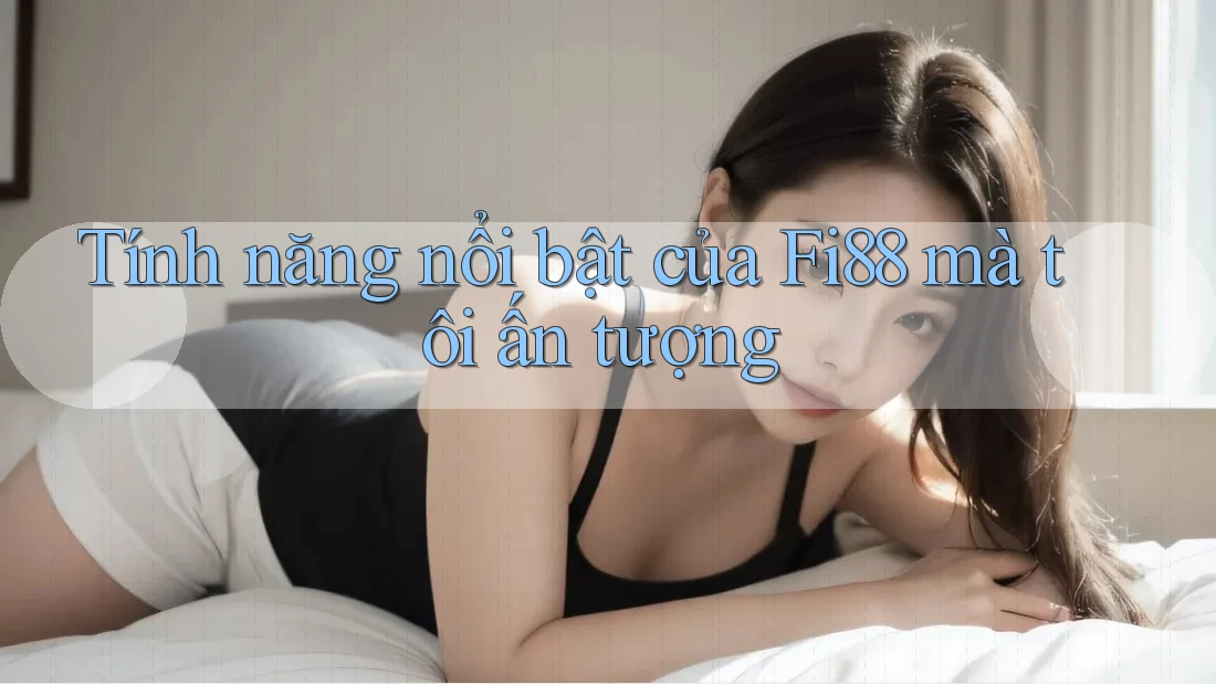 Tính năng nổi bật của fi88 mà tôi ấn tượng Tính năng nổi bật của fi88 mà tôi ấn tượng