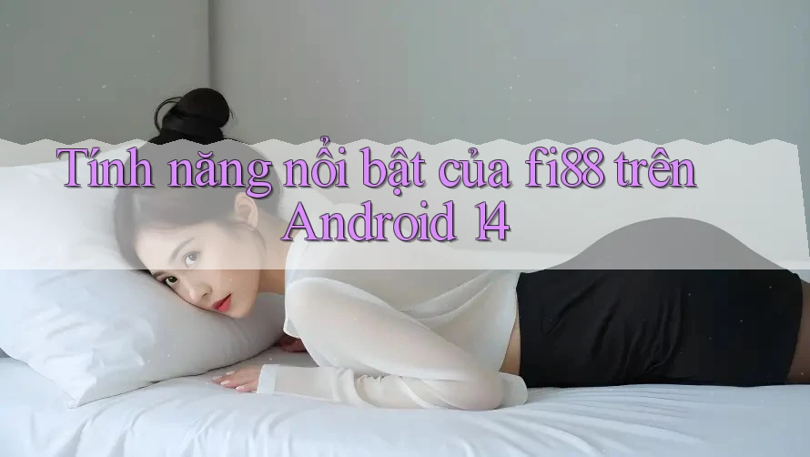 Tính năng nổi bật của fi88 trên Android 14 Tính năng nổi bật của fi88 trên Android 14