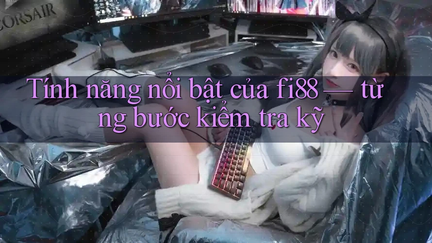 Tính năng nổi bật của fi88 — từng bước kiểm tra kỹ Tính năng nổi bật của fi88 — từng bước kiểm tra kỹ