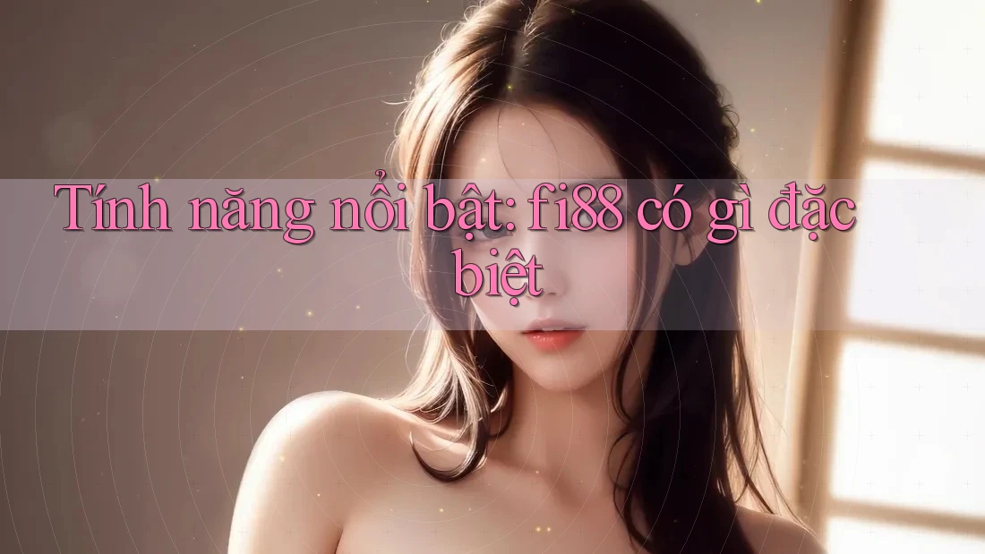 Tính năng nổi bật: fi88 có gì đặc biệt Tính năng nổi bật: fi88 có gì đặc biệt