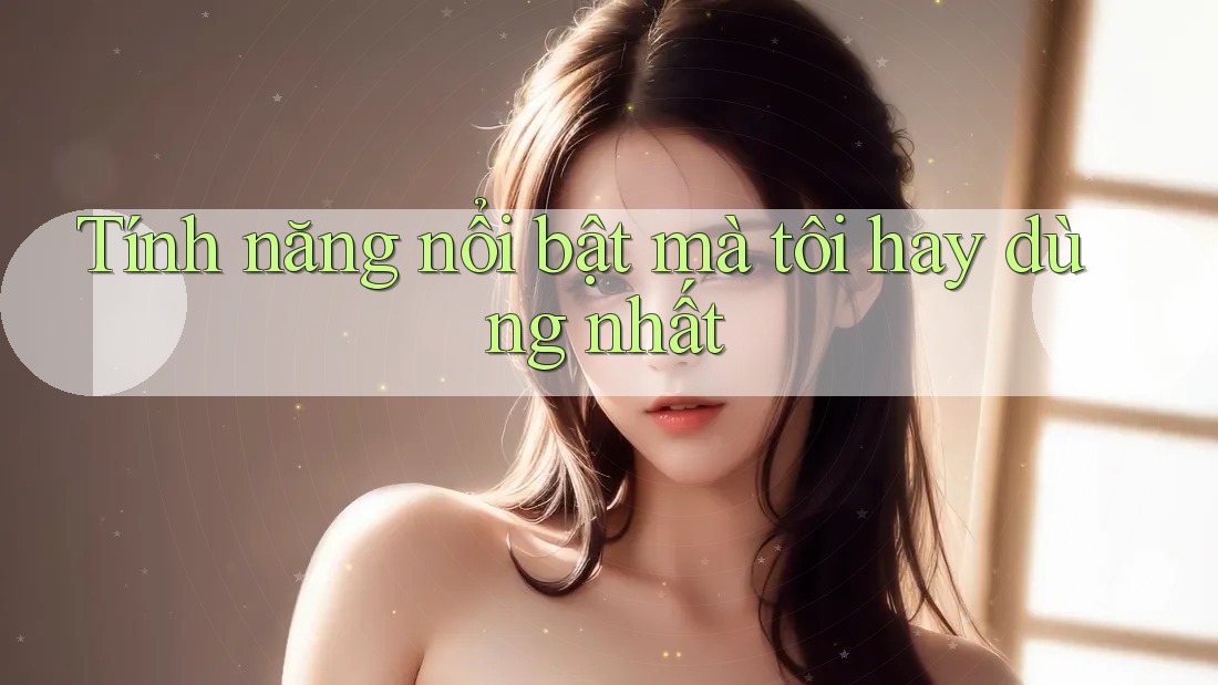 Tính năng nổi bật mà tôi hay dùng nhất
