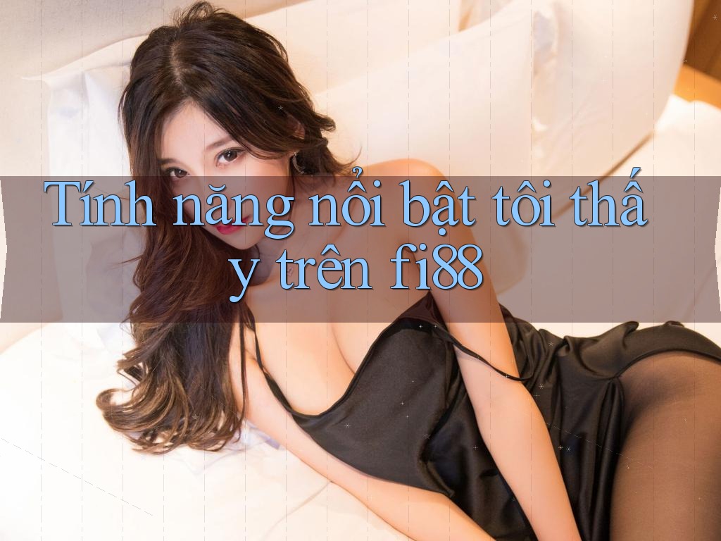 Tính năng nổi bật tôi thấy trên fi88 Tính năng nổi bật tôi thấy trên fi88
