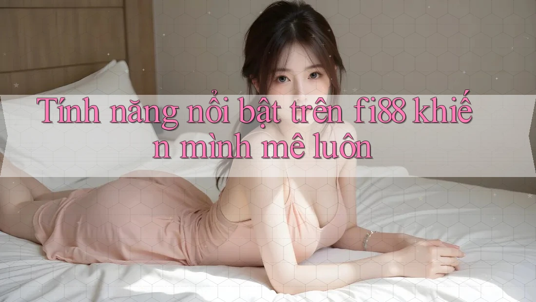 Tính năng nổi bật trên fi88 khiến mình mê luôn Tính năng nổi bật trên fi88 khiến mình mê luôn