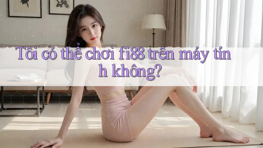Tôi có thể chơi fi88 trên máy tính không? Tôi có thể chơi fi88 trên máy tính không?