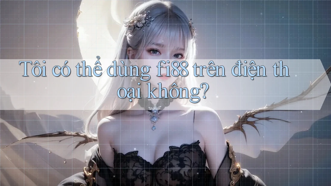 Tôi có thể dùng fi88 trên điện thoại không?