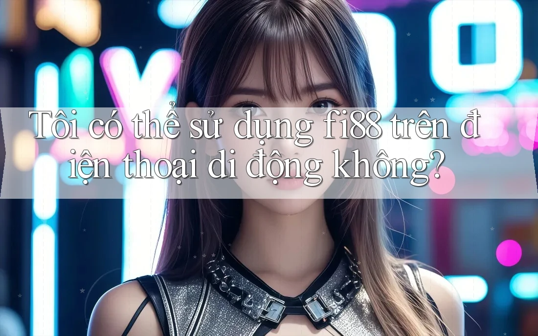 Tôi có thể sử dụng fi88 trên điện thoại di động không? Tôi có thể sử dụng fi88 trên điện thoại di động không?