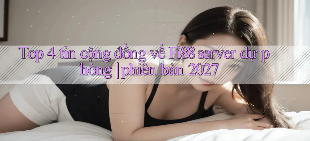 Top 4 tin cộng đồng về Fi88 server dự phòng phiên bản 2027