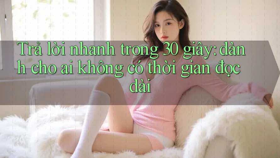 Trả lời nhanh trong 30 giây: dành cho ai không có thời gian đọc dài Trả lời nhanh trong 30 giây: dành cho ai không có thời gian đọc dài
