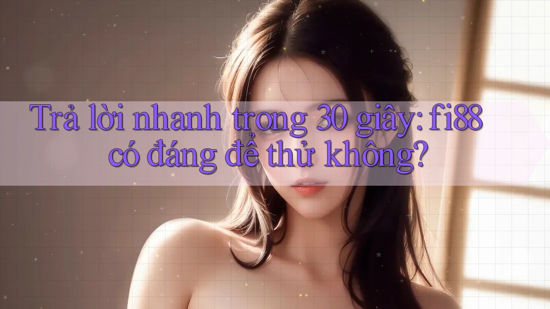 Trả lời nhanh trong 30 giây: fi88 có đáng để thử không?