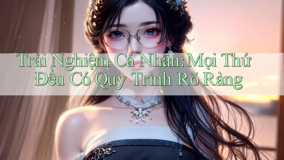Trải Nghiệm Cá Nhân: Mọi Thứ Đều Có Quy Trình Rõ Ràng