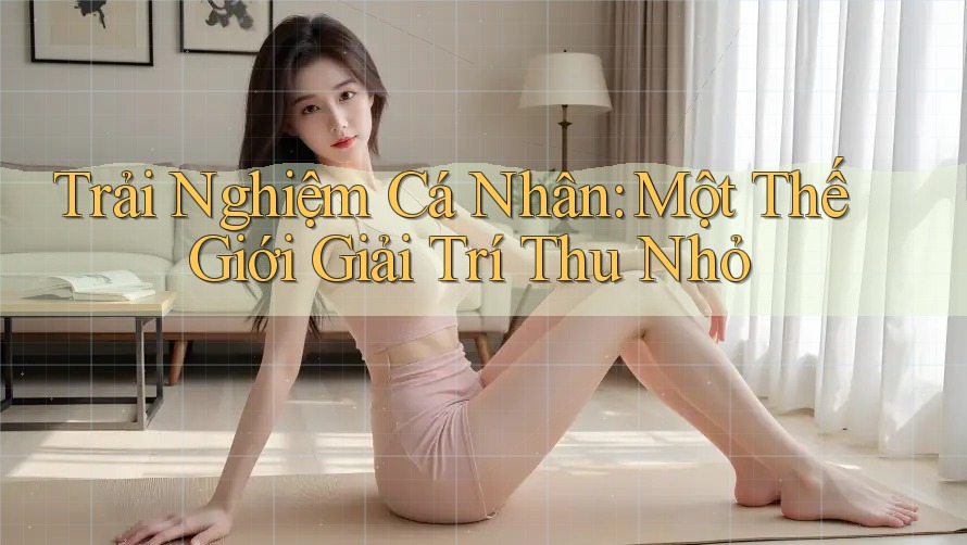 Trải Nghiệm Cá Nhân: Một Thế Giới Giải Trí Thu Nhỏ Trải Nghiệm Cá Nhân: Một Thế Giới Giải Trí Thu Nhỏ