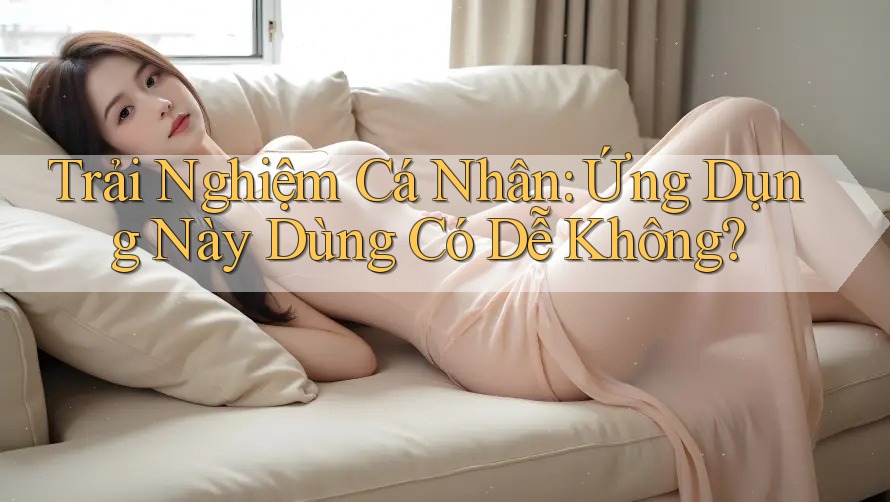 Trải Nghiệm Cá Nhân: Ứng Dụng Này Dùng Có Dễ Không? Trải Nghiệm Cá Nhân: Ứng Dụng Này Dùng Có Dễ Không?