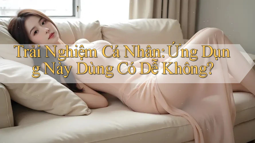Trải Nghiệm Cá Nhân: Ứng Dụng Này Dùng Có Dễ Không? Trải Nghiệm Cá Nhân: Ứng Dụng Này Dùng Có Dễ Không?