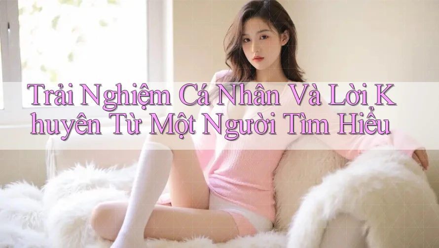 Trải Nghiệm Cá Nhân Và Lời Khuyên Từ Một Người Tìm Hiểu Trải Nghiệm Cá Nhân Và Lời Khuyên Từ Một Người Tìm Hiểu