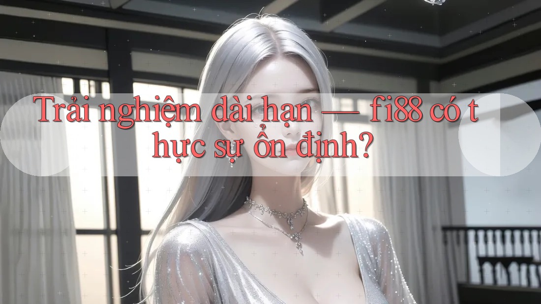 Trải nghiệm dài hạn — fi88 có thực sự ổn định? Trải nghiệm dài hạn — fi88 có thực sự ổn định?