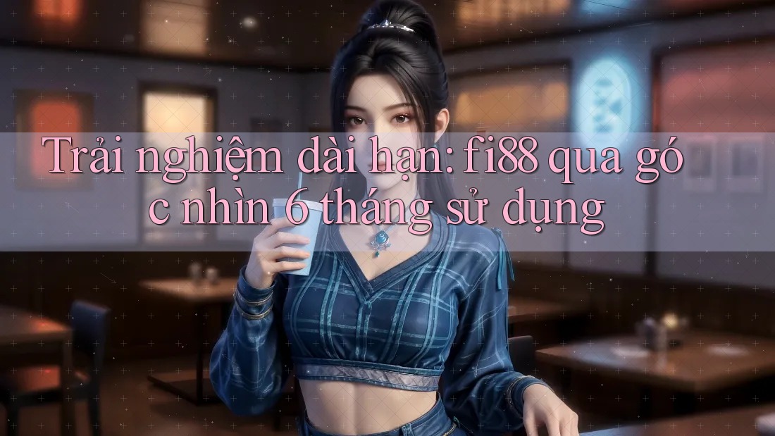Trải nghiệm dài hạn: fi88 qua góc nhìn 6 tháng sử dụng Trải nghiệm dài hạn: fi88 qua góc nhìn 6 tháng sử dụng
