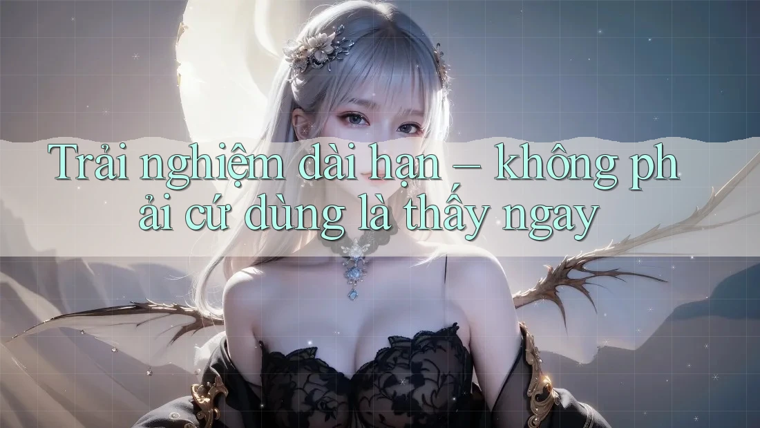 Trải nghiệm dài hạn – không phải cứ dùng là thấy ngay Trải nghiệm dài hạn – không phải cứ dùng là thấy ngay