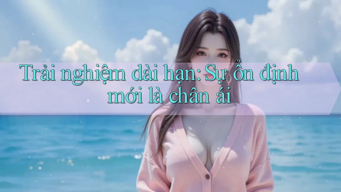 Trải nghiệm dài hạn: Sự ổn định mới là chân ái Trải nghiệm dài hạn: Sự ổn định mới là chân ái