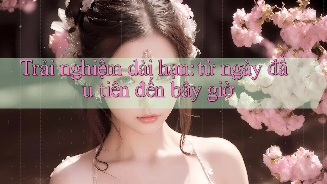 Trải nghiệm dài hạn: từ ngày đầu tiên đến bây giờ