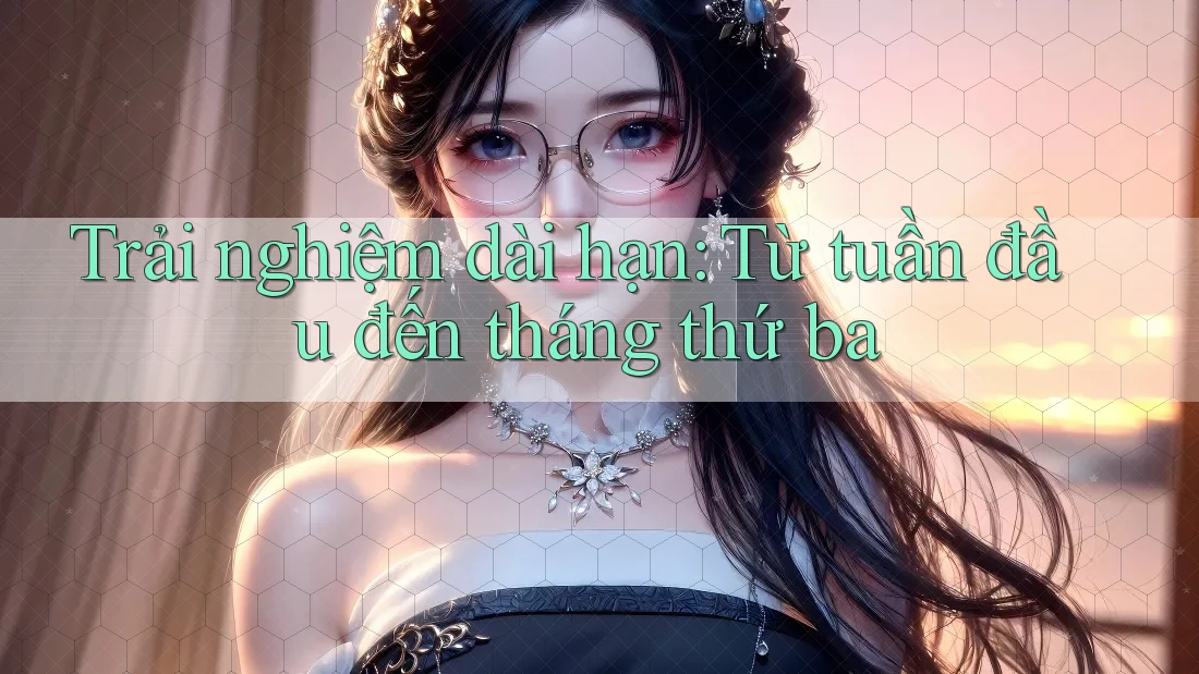 Trải nghiệm dài hạn: từ tuần đầu đến tháng thứ ba Trải nghiệm dài hạn: từ tuần đầu đến tháng thứ ba