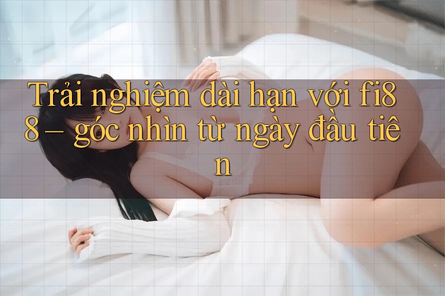 Trải nghiệm dài hạn với fi88 – góc nhìn từ ngày đầu tiên Trải nghiệm dài hạn với fi88 – góc nhìn từ ngày đầu tiên