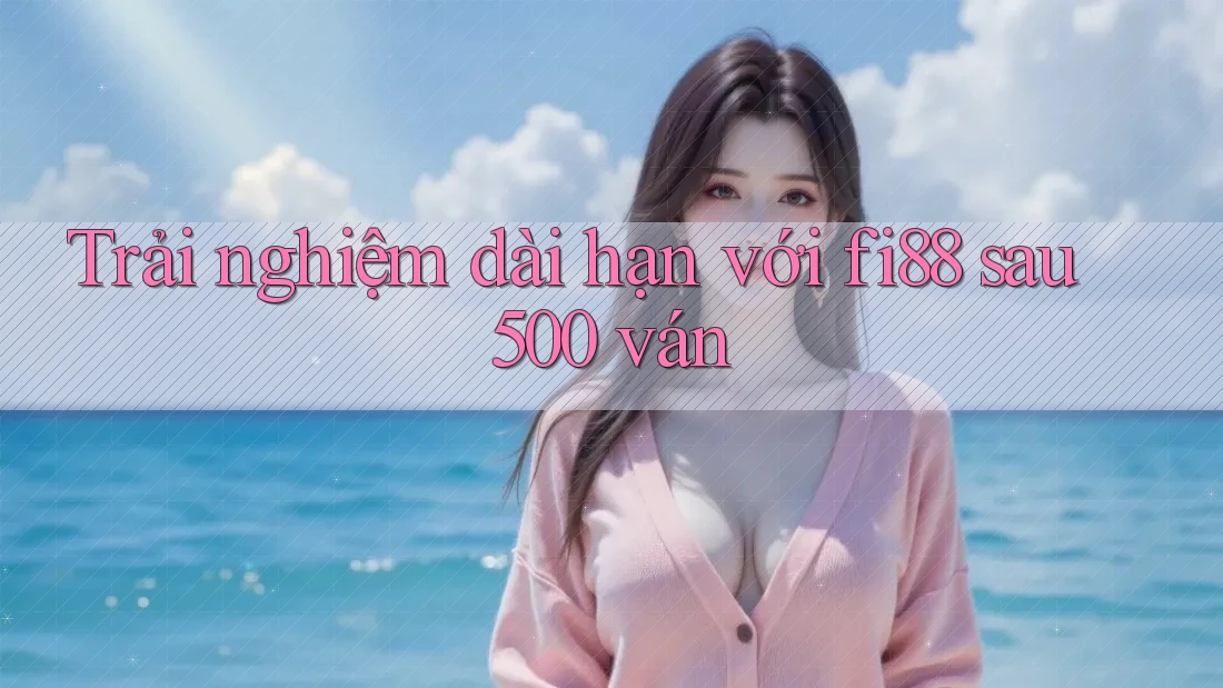 Trải nghiệm dài hạn với fi88 sau 500 ván