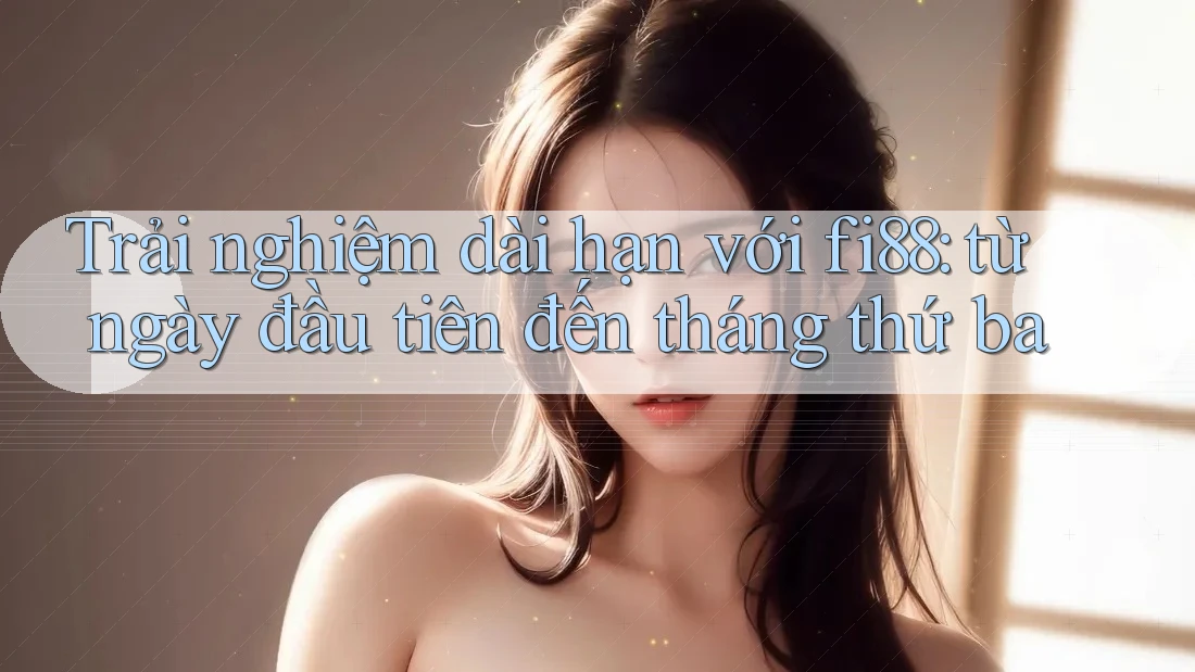 Trải nghiệm dài hạn với fi88: từ ngày đầu tiên đến tháng thứ ba Trải nghiệm dài hạn với fi88: từ ngày đầu tiên đến tháng thứ ba