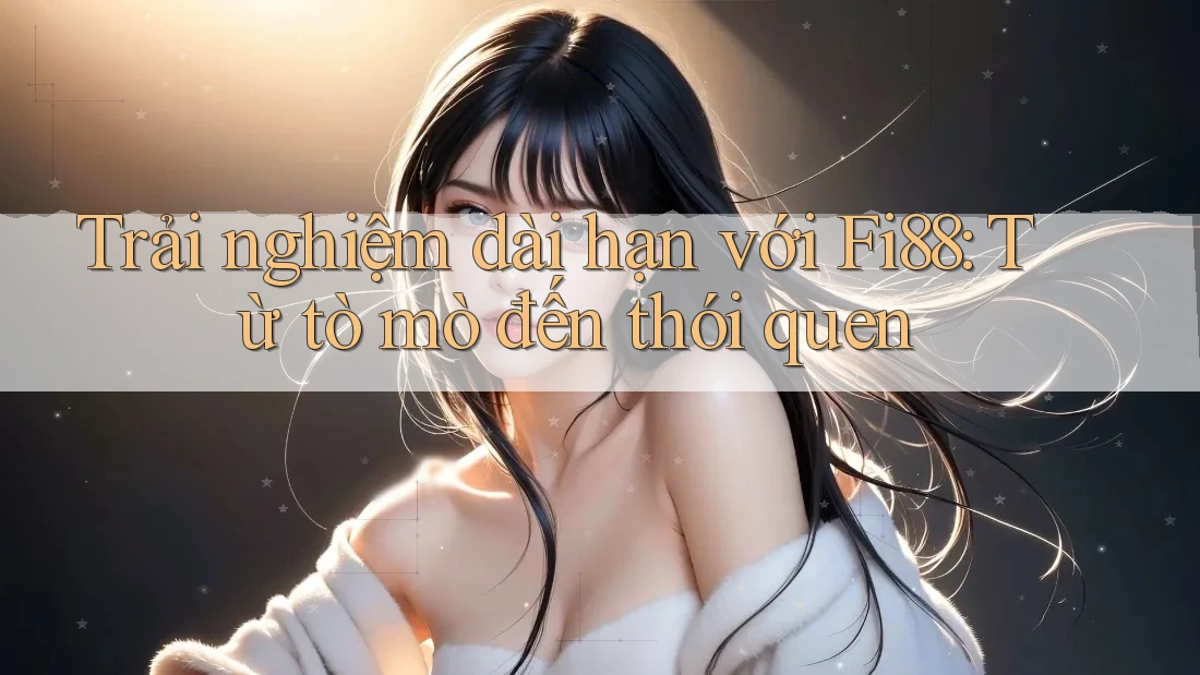 Trải nghiệm dài hạn với Fi88: Từ tò mò đến thói quen Trải nghiệm dài hạn với Fi88: Từ tò mò đến thói quen