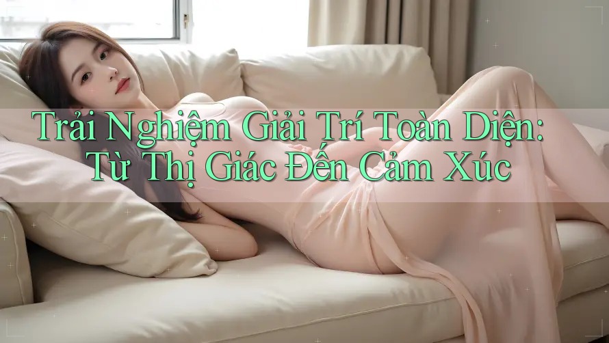 Trải Nghiệm Giải Trí Toàn Diện: Từ Thị Giác Đến Cảm Xúc