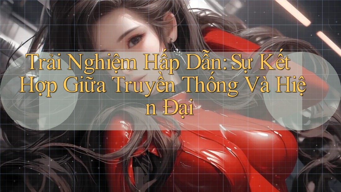 Trải Nghiệm Hấp Dẫn: Sự Kết Hợp Giữa Truyền Thống Và Hiện Đại Trải Nghiệm Hấp Dẫn: Sự Kết Hợp Giữa Truyền Thống Và Hiện Đại