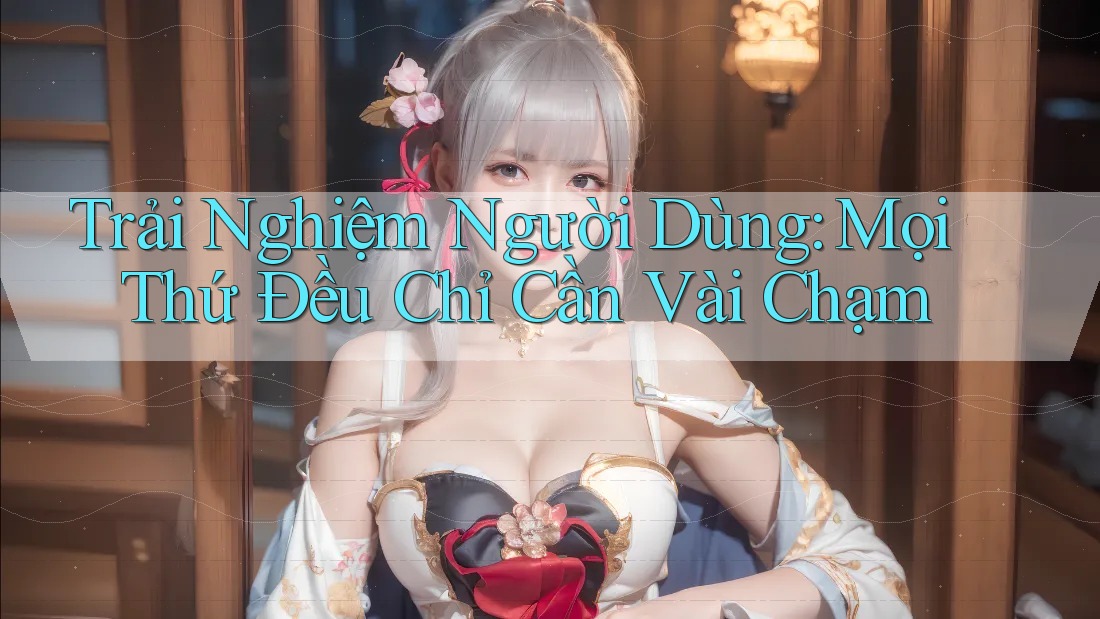 Trải Nghiệm Người Dùng: Mọi Thứ Đều Chỉ Cần Vài Chạm Trải Nghiệm Người Dùng: Mọi Thứ Đều Chỉ Cần Vài Chạm