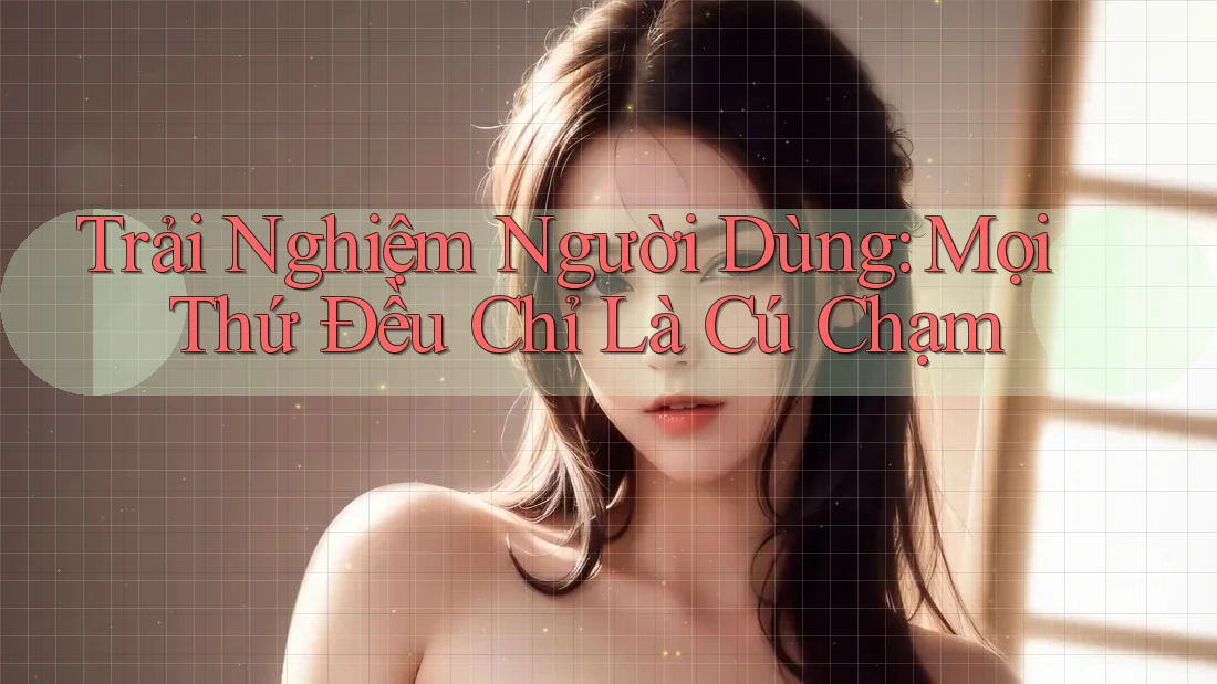 Trải Nghiệm Người Dùng: Mọi Thứ Đều Chỉ Là Cú Chạm