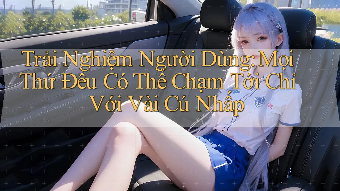 Trải Nghiệm Người Dùng: Mọi Thứ Đều Có Thể Chạm Tới Chỉ Với Vài Cú Nhấp Trải Nghiệm Người Dùng: Mọi Thứ Đều Có Thể Chạm Tới Chỉ Với Vài Cú Nhấp